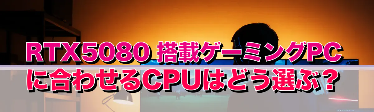 RTX5080 搭載ゲーミングPCに合わせるCPUはどう選ぶ？