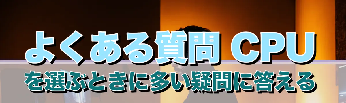 よくある質問 CPUを選ぶときに多い疑問に答える