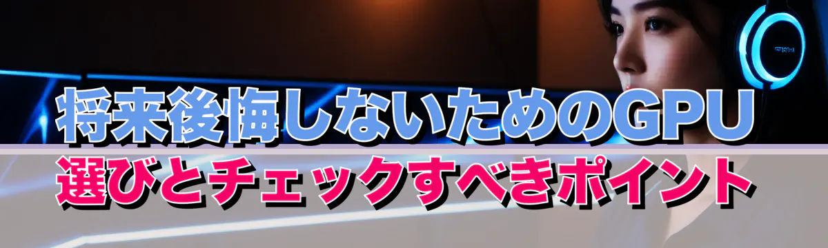将来後悔しないためのGPU選びとチェックすべきポイント