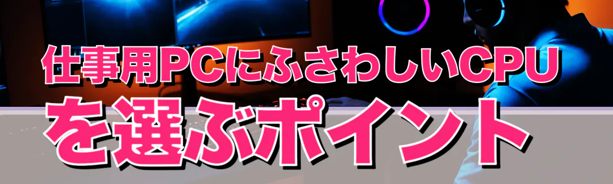 仕事用PCにふさわしいCPUを選ぶポイント