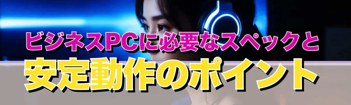 ビジネスPCに必要なスペックと安定動作のポイント