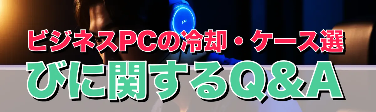 ビジネスPCの冷却・ケース選びに関するQ&A