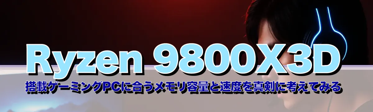 Ryzen&nbsp;9800X3D 搭載ゲーミングPCに合うメモリ容量と速度を真剣に考えてみる