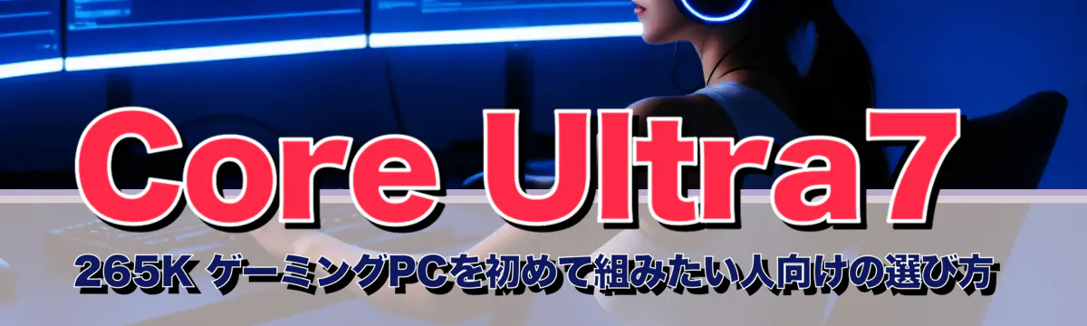 Core Ultra7 265K ゲーミングPCを初めて組みたい人向けの選び方