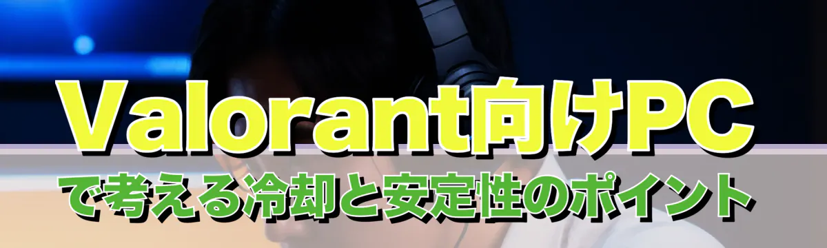 Valorant向けPCで考える冷却と安定性のポイント