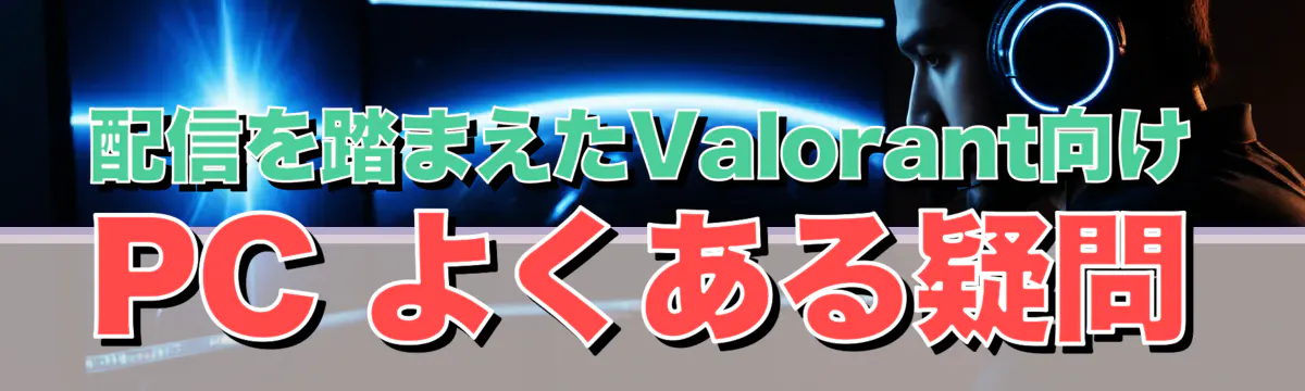 配信を踏まえたValorant向けPC よくある疑問