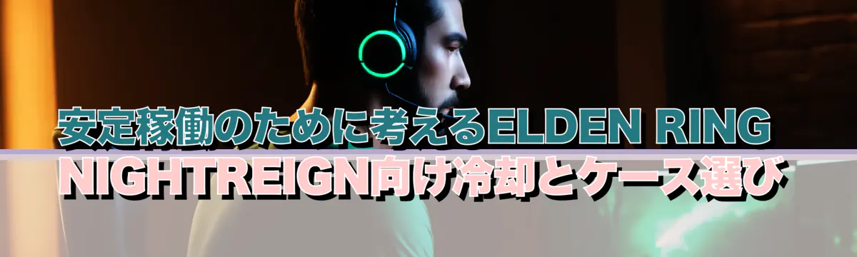安定稼働のために考えるELDEN RING NIGHTREIGN向け冷却とケース選び
