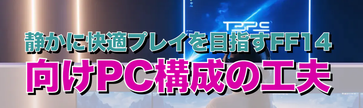 静かに快適プレイを目指すFF14向けPC構成の工夫