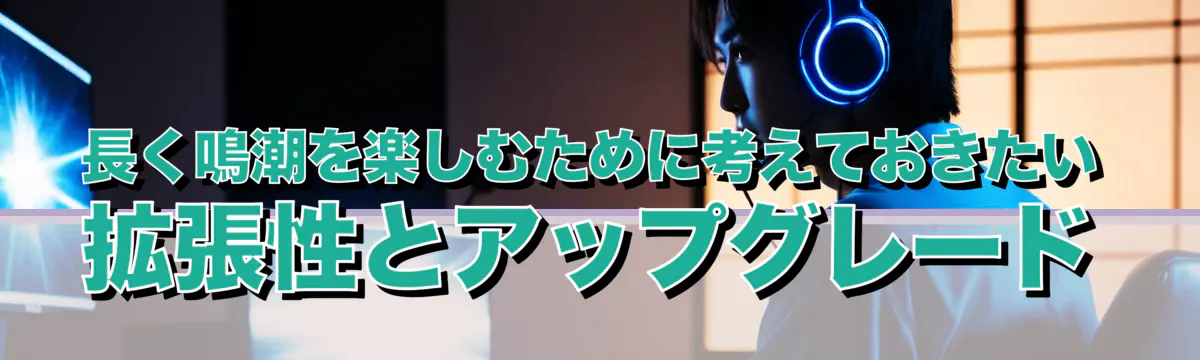 長く鳴潮を楽しむために考えておきたい拡張性とアップグレード