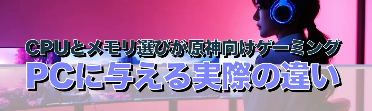 CPUとメモリ選びが原神向けゲーミングPCに与える実際の違い