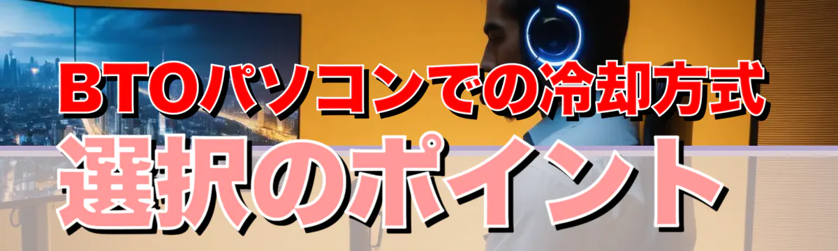 BTOパソコンでの冷却方式選択のポイント