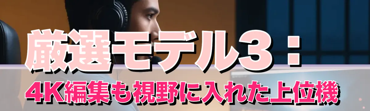 厳選モデル3:4K編集も視野に入れた上位機