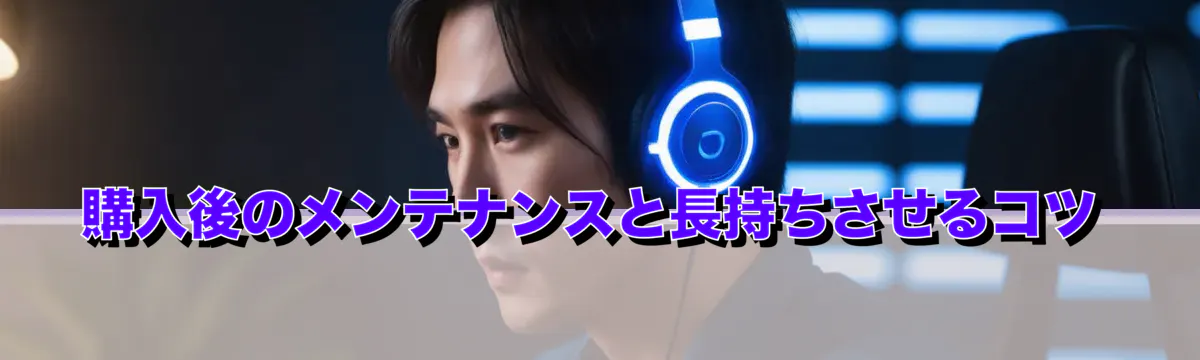 購入後のメンテナンスと長持ちさせるコツ