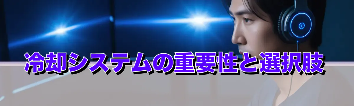 冷却システムの重要性と選択肢