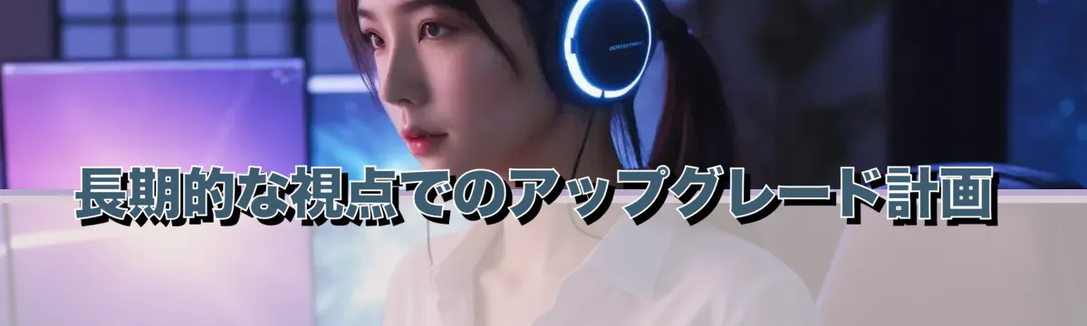 長期的な視点でのアップグレード計画