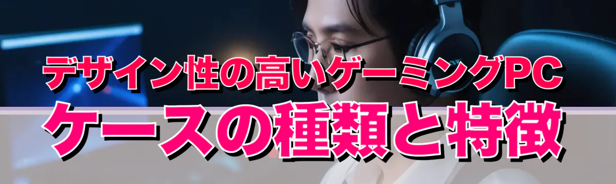 デザイン性の高いゲーミングPCケースの種類と特徴